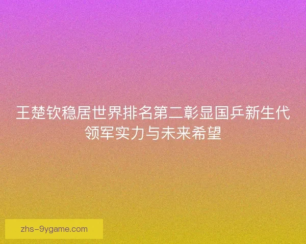 王楚钦稳居世界排名第二彰显国乒新生代领军实力与未来希望 王楚钦稳居世界排名第二彰显国乒新生代领军实力与未来希望