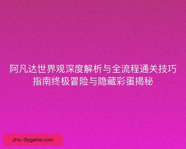 阿凡达世界观深度解析与全流程通关技巧指南终极冒险与隐藏彩蛋揭秘