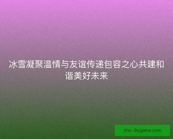 冰雪凝聚温情与友谊传递包容之心共建和谐美好未来