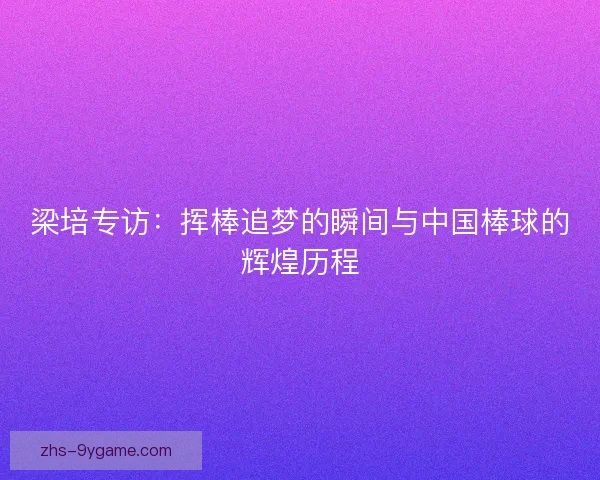 梁培专访：挥棒追梦的瞬间与中国棒球的辉煌历程