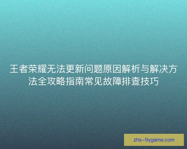 王者荣耀无法更新问题原因解析与解决方法全攻略指南常见故障排查技巧