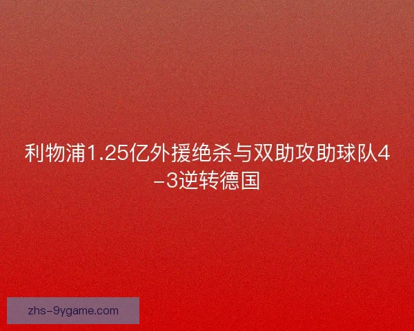 利物浦1.25亿外援绝杀与双助攻助球队4-3逆转德国