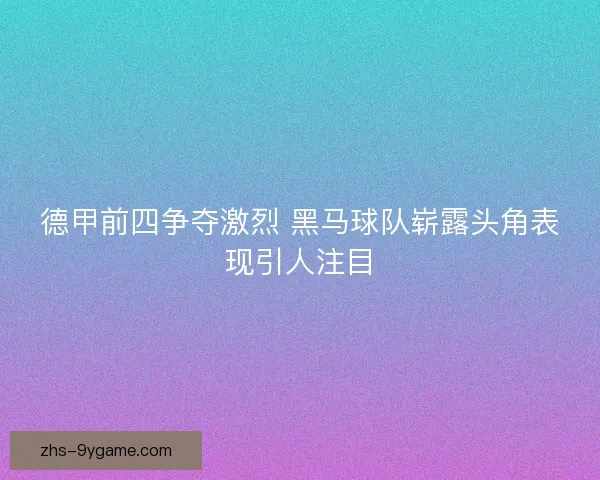 德甲前四争夺激烈 黑马球队崭露头角表现引人注目 德甲前四争夺激烈 黑马球队崭露头角表现引人注目