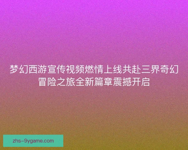 梦幻西游宣传视频燃情上线共赴三界奇幻冒险之旅全新篇章震撼开启 梦幻西游宣传视频燃情上线共赴三界奇幻冒险之旅全新篇章震撼开启