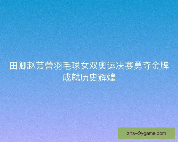 田卿赵芸蕾羽毛球女双奥运决赛勇夺金牌成就历史辉煌 田卿赵芸蕾羽毛球女双奥运决赛勇夺金牌成就历史辉煌