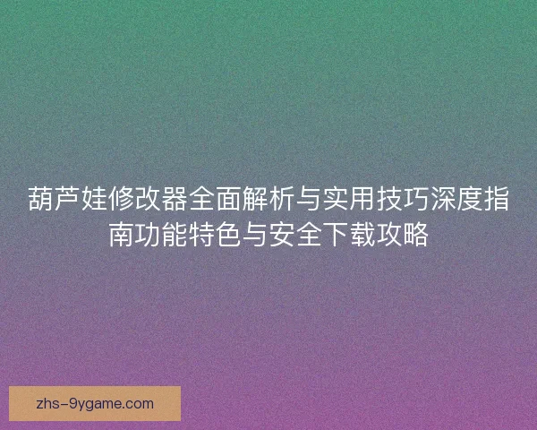 葫芦娃修改器全面解析与实用技巧深度指南功能特色与安全下载攻略