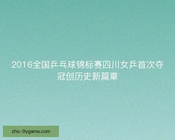 2016全国乒乓球锦标赛四川女乒首次夺冠创历史新篇章 2016全国乒乓球锦标赛四川女乒首次夺冠创历史新篇章