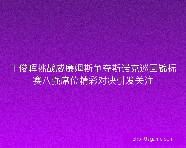 丁俊晖挑战威廉姆斯争夺斯诺克巡回锦标赛八强席位精彩对决引发关注 丁俊晖挑战威廉姆斯争夺斯诺克巡回锦标赛八强席位精彩对决引发关注
