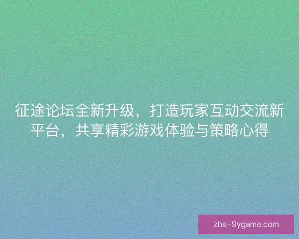 征途论坛全新升级，打造玩家互动交流新平台，共享精彩游戏体验与策略心得
