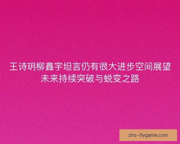 王诗玥柳鑫宇坦言仍有很大进步空间展望未来持续突破与蜕变之路