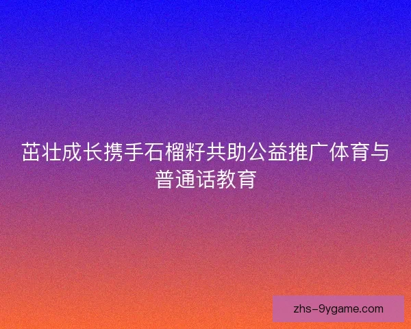 茁壮成长携手石榴籽共助公益推广体育与普通话教育