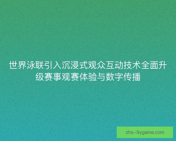 世界泳联引入沉浸式观众互动技术全面升级赛事观赛体验与数字传播 世界泳联引入沉浸式观众互动技术全面升级赛事观赛体验与数字传播