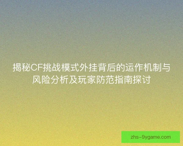 揭秘CF挑战模式外挂背后的运作机制与风险分析及玩家防范指南探讨